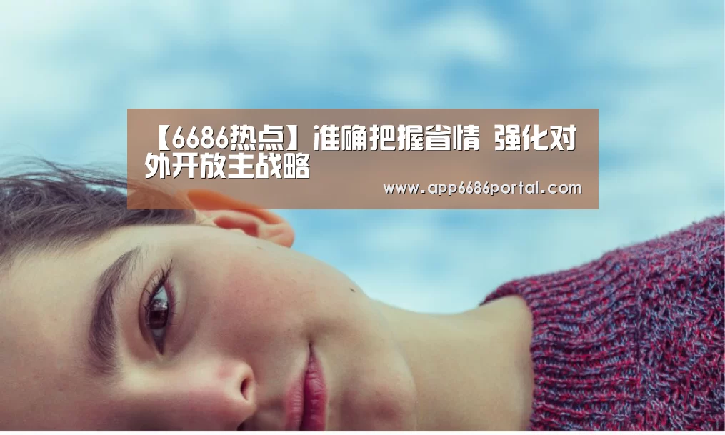 【6686热点】准确把握省情 强化对外开放主战略(图2) 6686热点
