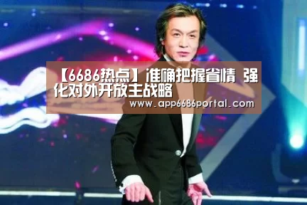 【6686热点】准确把握省情 强化对外开放主战略(图1) 6686热点