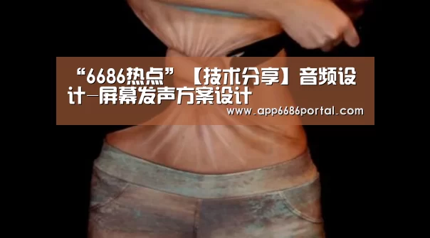 “6686热点”【技术分享】音频设计-屏幕发声方案设计(图1) 6686游戏