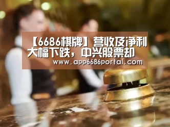 【6686棋牌】营收及净利大幅下跌,中兴股票却涨停?(图1) 6686直播