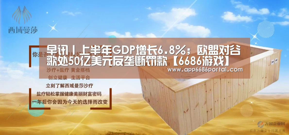 早讯丨上半年GDP增长6.8%;欧盟对谷歌处50亿美元反垄断罚款【6686游戏】(图1) 6686棋牌